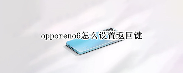 opporeno6怎么设置返回键 oppo reno 6手机怎么设置返回键