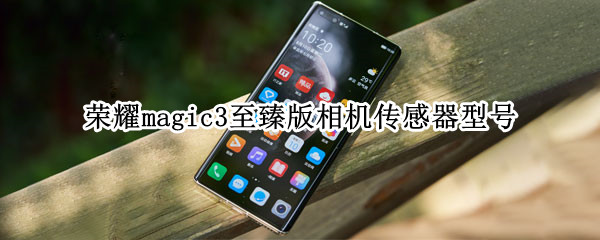 荣耀magic3至臻版相机传感器型号（荣耀magic3至臻版相机传感器型号在哪里）