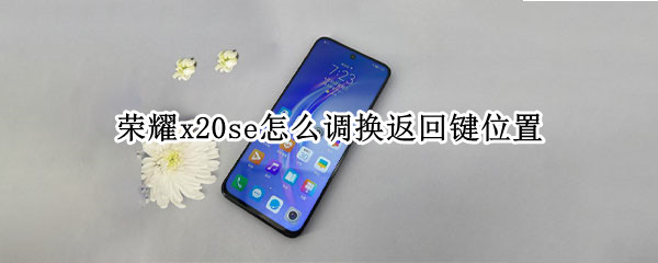荣耀x20se怎么调换返回键位置（荣耀x20se桌面返回键怎么设置）