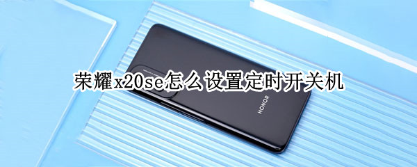 荣耀x20se怎么设置定时开关机 荣耀x20se怎么设置定时开关机功能