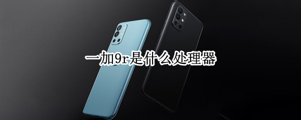 一加9r是什么处理器 一加9处理器是多少