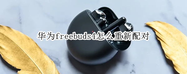 华为freebuds4怎么重新配对 华为freebuds4i怎么重新配对