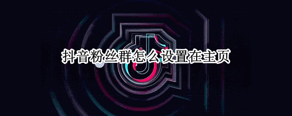抖音粉丝群怎么设置在主页（如何让抖音粉丝群在主页显示）