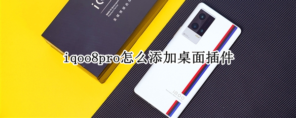 iqoo8pro怎么添加桌面插件 iqoo8pro怎么设置桌面