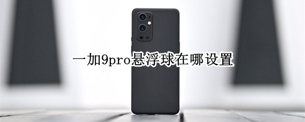 一加9pro悬浮球在哪设置（一加9pro悬浮球在哪设置的）