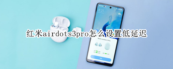 红米airdots3pro怎么设置低延迟（redmiairdots3打游戏延迟）