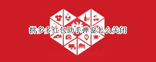 拼多多红包助手弹窗怎么关闭（拼多多红包助手弹窗怎么去除）