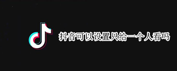抖音可以设置只给一个人看吗（抖音可以设置只给某一个人看吗）