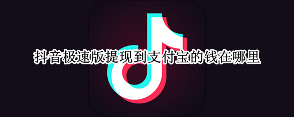 抖音极速版提现到支付宝的钱在哪里（抖音极速版里的钱提现到支付宝哪里）