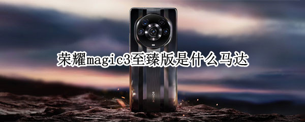 荣耀magic3至臻版是什么马达（荣耀magic3和荣耀magic3至臻版有什么区别）