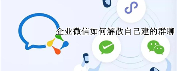 企业微信如何解散自己建的群聊（企业微信如何解散自己建立的群）