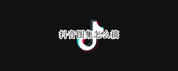 抖音图集怎么搞（抖音图集怎么搞自动滑动）