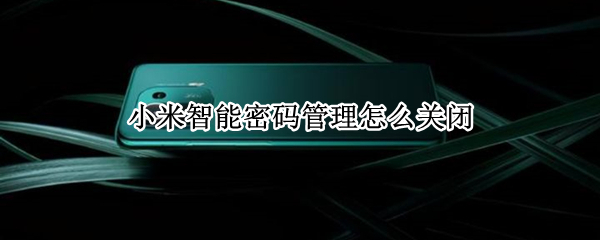 小米智能密码管理怎么关闭 小米智能密码管理怎么关闭手机