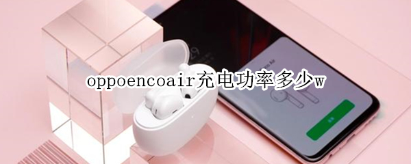 oppoencoair充电功率多少w oppoencoair用什么充电器