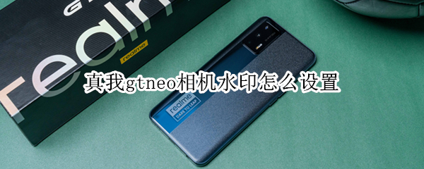 真我gtneo相机水印怎么设置 真我gtneo 相机