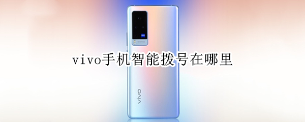 vivo手机智能拨号在哪里 vivo手机智能拨号在哪里打开