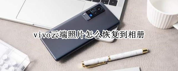 vivo云端照片怎么恢复到相册 vivo如何在云端恢复照片