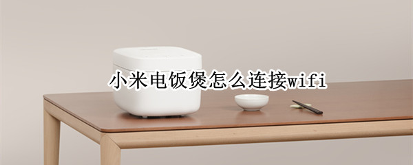 小米电饭煲怎么连接wifi 小米电饭煲怎么连接手机
