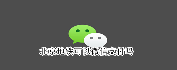 北京地铁可以微信支付吗 在北京坐地铁能用微信支付吗