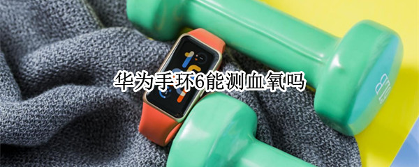 华为手环6能测血氧吗 华为手环6怎么测血氧饱和度