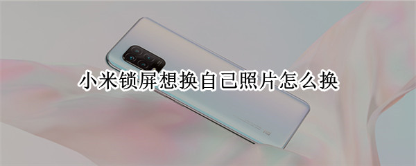 小米锁屏想换自己照片怎么换 小米锁屏想换自己照片怎么换回来