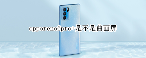 opporeno6pro+是不是曲面屏（opporeno6pro+是不是曲面屏）