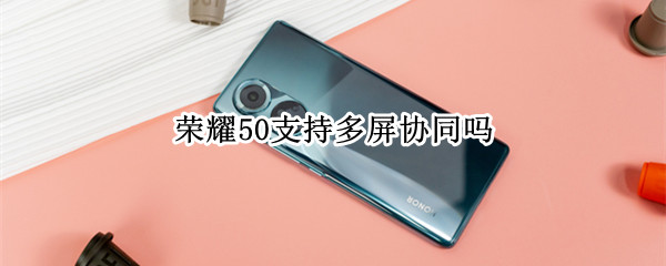 荣耀50支持多屏协同吗（荣耀50支持多屏协同吗怎么设置）