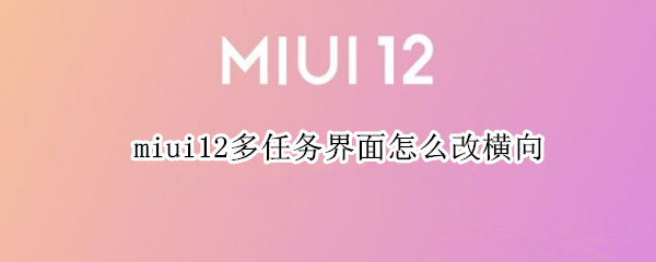 miui12多任务界面怎么改横向 miui12多任务界面怎么改横向页面