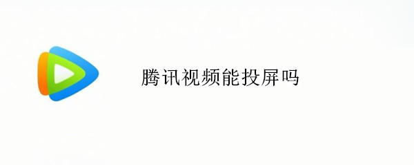 腾讯视频能投屏吗 电脑腾讯视频能投屏吗