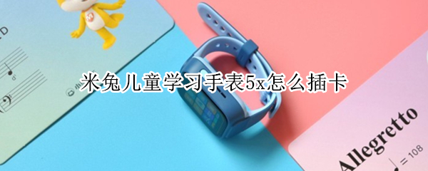 米兔儿童学习手表5x怎么插卡（米兔儿童手表如何插卡）