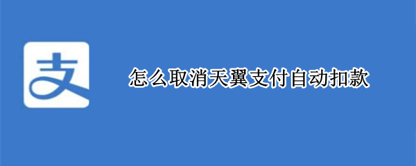 怎么取消天翼支付自动扣款 怎么取消天翼支付自动扣款服务