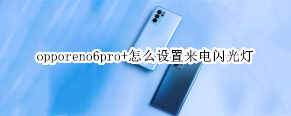 opporeno6pro+怎么设置来电闪光灯 oppo reno 6怎么设置来电闪光灯