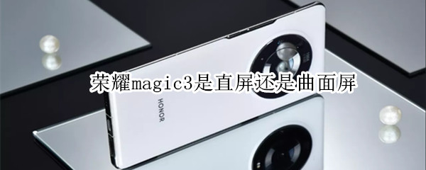 荣耀magic3是直屏还是曲面屏 荣耀magic3系列手机哪一款是直面屏