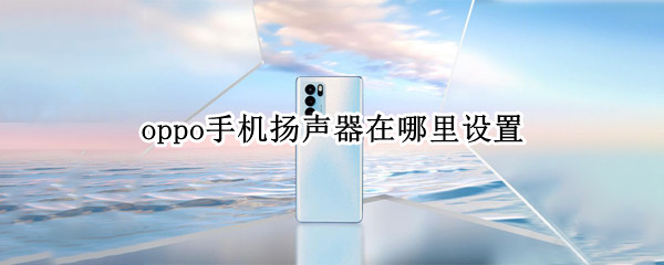 oppo手机扬声器在哪里设置 oppo手机扬声器在哪里设置的