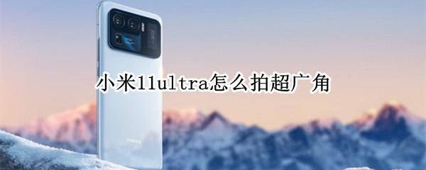 小米11ultra怎么拍超广角 小米11ultra相机超广角怎么用