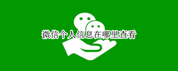 微信个人信息在哪里查看 微信个人信息在哪里查看的