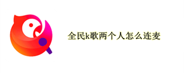 全民k歌两个人怎么连麦（全民k歌两个人怎么连麦视频）