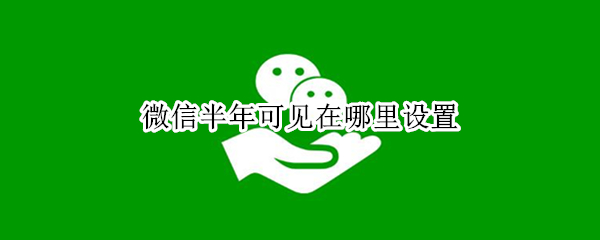 微信半年可见在哪里设置（微信半年可见在哪里设置2022）