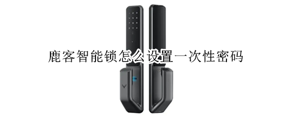 鹿客智能锁怎么设置一次性密码 鹿客智能锁怎么设置一次性密码开锁