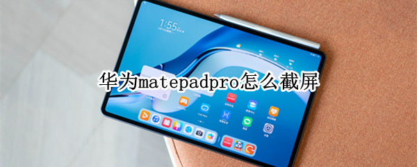 华为matepadpro怎么截屏 华为matepadpro截屏模糊