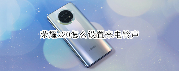 荣耀x20怎么设置来电铃声（荣耀x20怎么设置来电铃声渐渐增强）