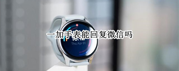 一加手表能回复微信吗（一加手表能回复微信吗苹果）