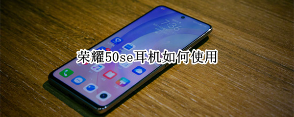 荣耀50se耳机如何使用（荣耀50SE耳机接口）