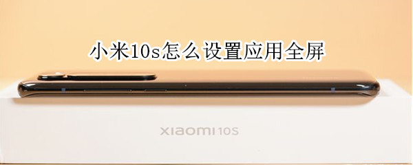 小米10s怎么设置应用全屏 小米10s怎么设置应用全屏播放