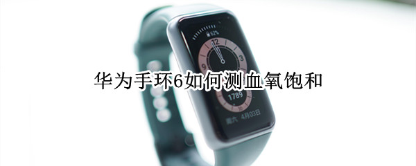 华为手环6如何测血氧饱和 华为手环6测量血氧