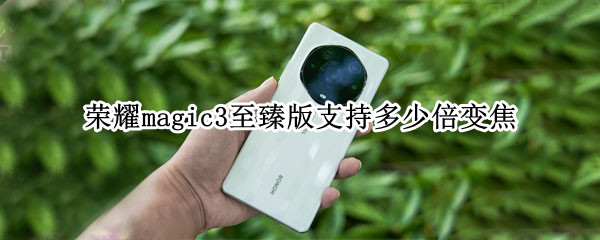 荣耀magic3至臻版支持多少倍变焦 荣耀magic3pro支持多少倍变焦
