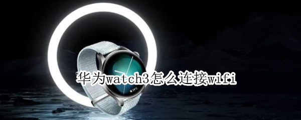 华为watch3怎么连接wifi（华为watch3怎么连接手机）