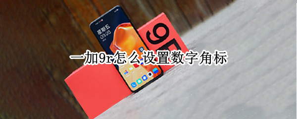 一加9r怎么设置数字角标 一加9r怎么设置数字角标和字符