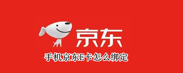 手机京东E卡怎么绑定（手机京东E卡怎么绑定使用）