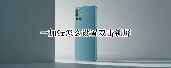 一加9r怎么设置双击锁屏（一加9一键锁屏怎么设置）